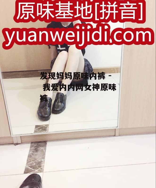 发现妈妈原味内裤 - 我爱内内网女神原味裤