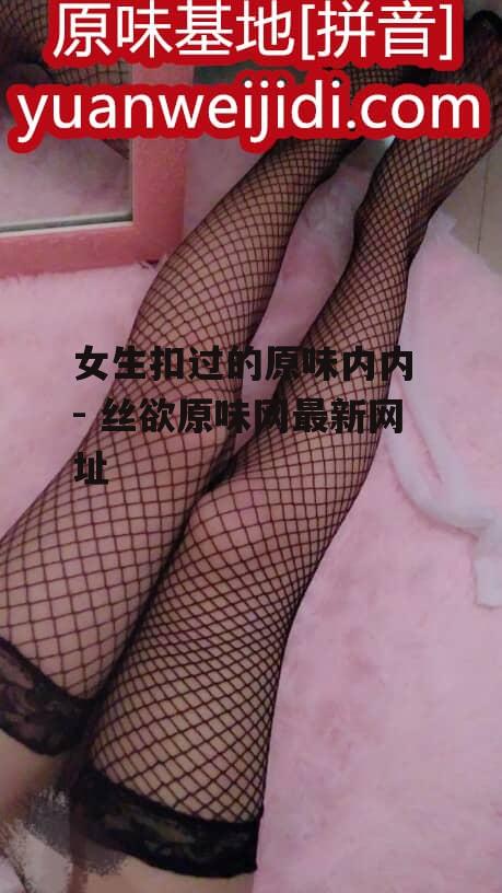 女生扣过的原味内内 - 丝欲原味网最新网址