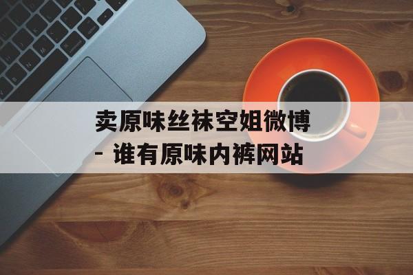 卖原味丝袜空姐微博 - 谁有原味内裤网站