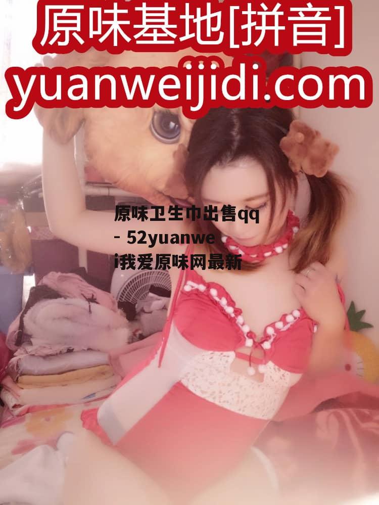 原味卫生巾出售qq - 52yuanwei我爱原味网最新