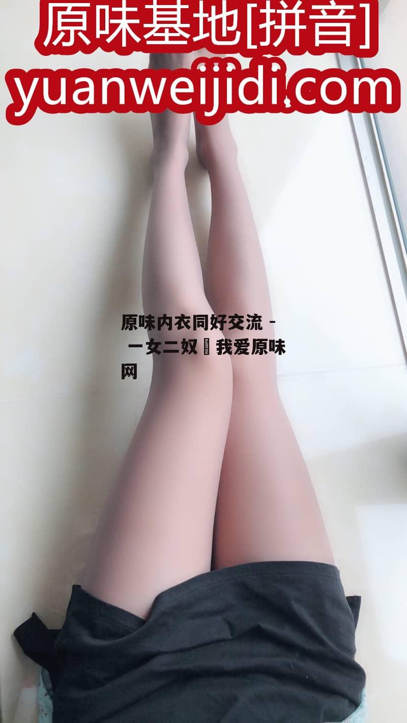 原味内衣同好交流 - 一女二奴 我爱原味网