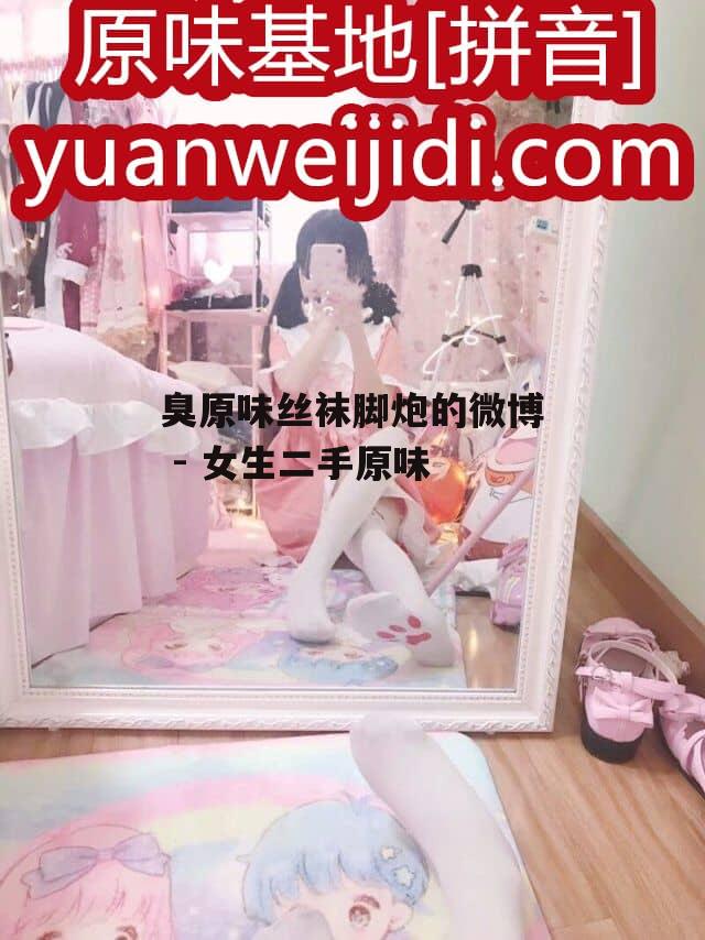 臭原味丝袜脚炮的微博 - 女生二手原味