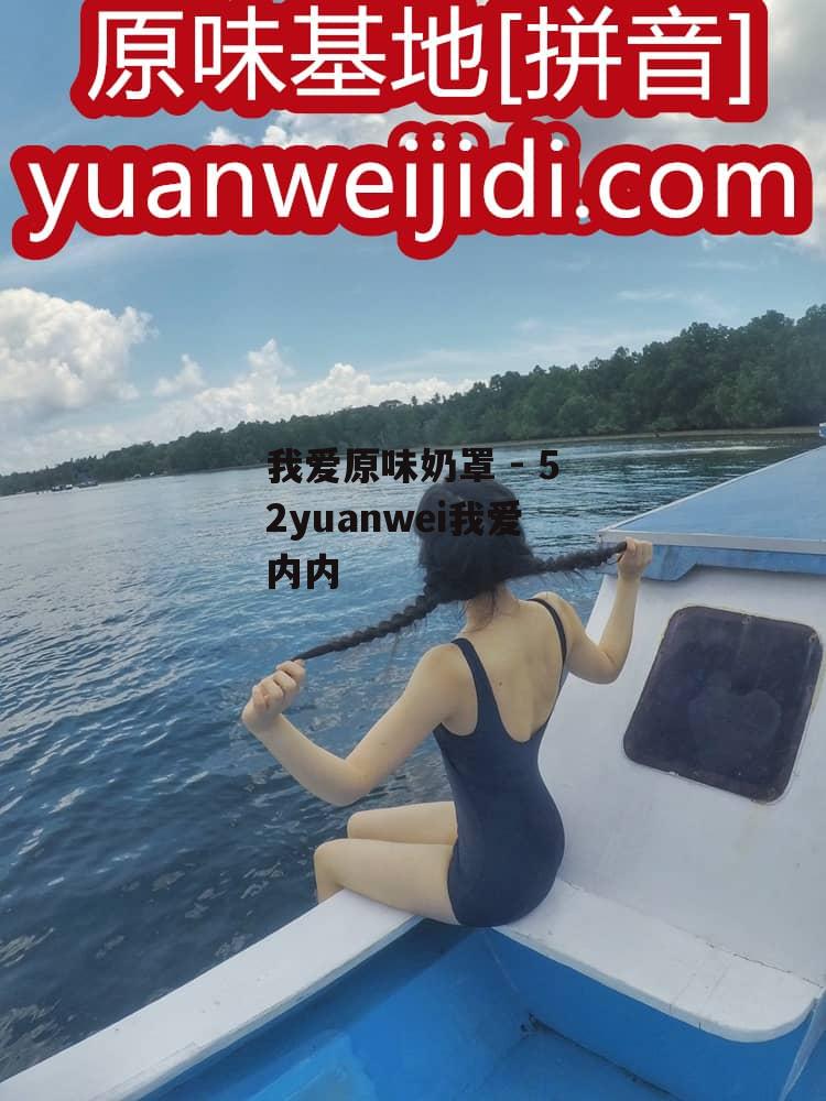 我爱原味奶罩 - 52yuanwei我爱内内